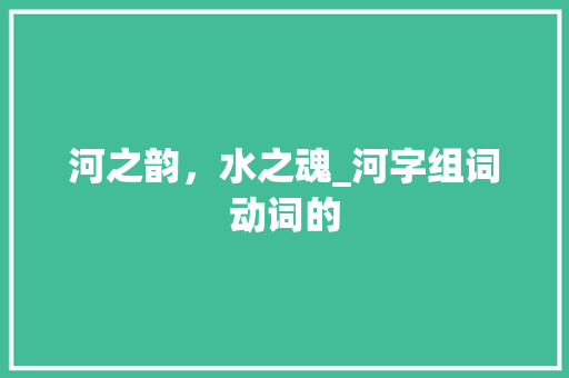 河之韵，水之魂_河字组词动词的