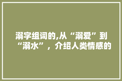 溺字组词的,从“溺爱”到“溺水”，介绍人类情感的详细与危机