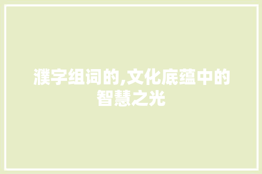 濮字组词的,文化底蕴中的智慧之光