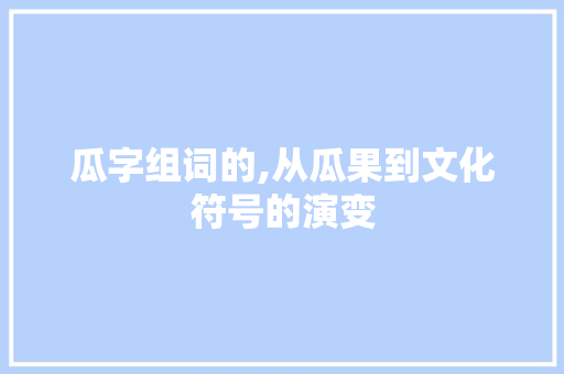 瓜字组词的,从瓜果到文化符号的演变