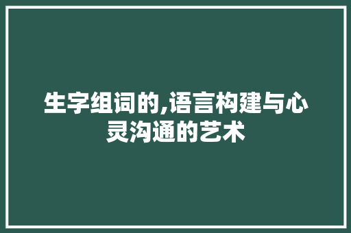 生字组词的,语言构建与心灵沟通的艺术