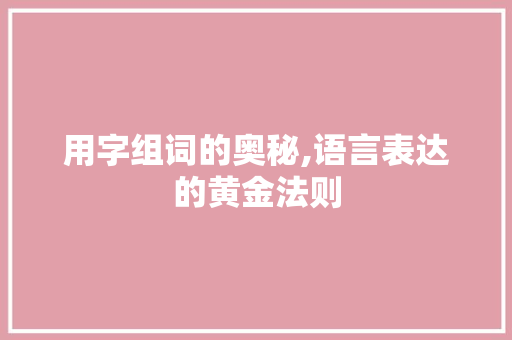 用字组词的奥秘,语言表达的黄金法则