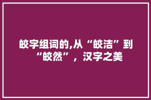 皎字组词的,从“皎洁”到“皎然”，汉字之美 古代典籍