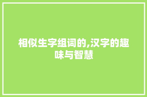 相似生字组词的,汉字的趣味与智慧