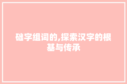 础字组词的,探索汉字的根基与传承