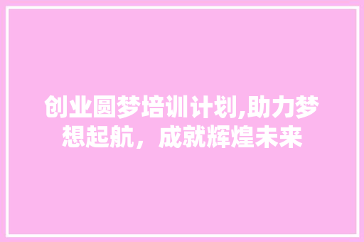 创业圆梦培训计划,助力梦想起航，成就辉煌未来