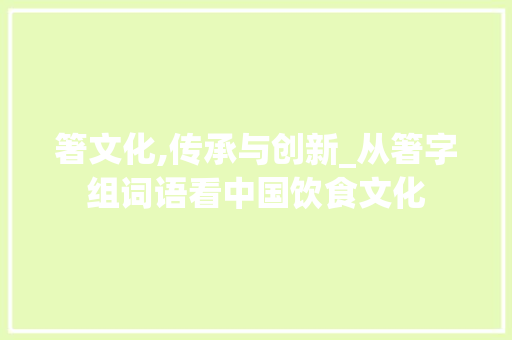 箸文化,传承与创新_从箸字组词语看中国饮食文化