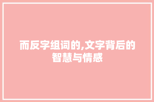 而反字组词的,文字背后的智慧与情感