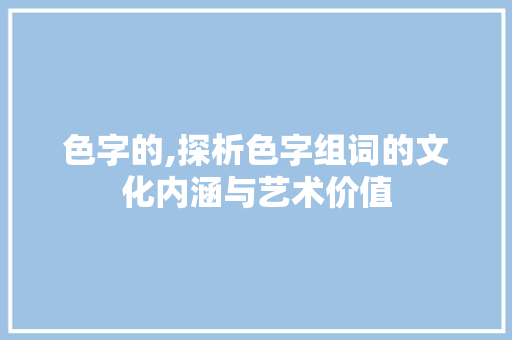 色字的,探析色字组词的文化内涵与艺术价值
