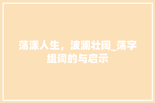 荡漾人生，波澜壮阔_荡字组词的与启示 短语