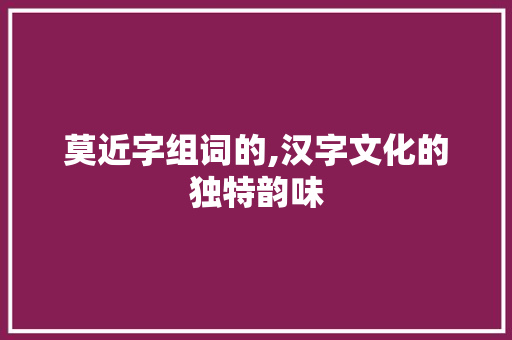 莫近字组词的,汉字文化的独特韵味
