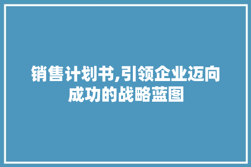 销售计划书,引领企业迈向成功的战略蓝图