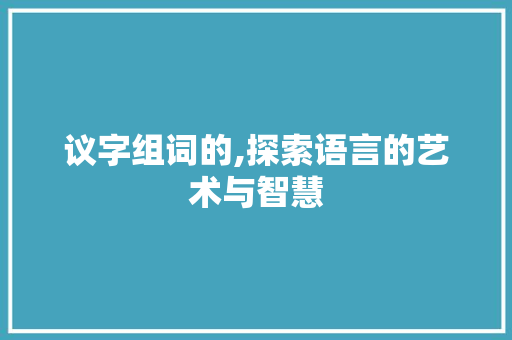 议字组词的,探索语言的艺术与智慧