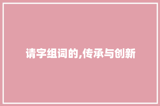 请字组词的,传承与创新