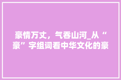 豪情万丈，气吞山河_从“豪”字组词看中华文化的豪放之美