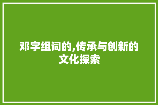 邓字组词的,传承与创新的文化探索
