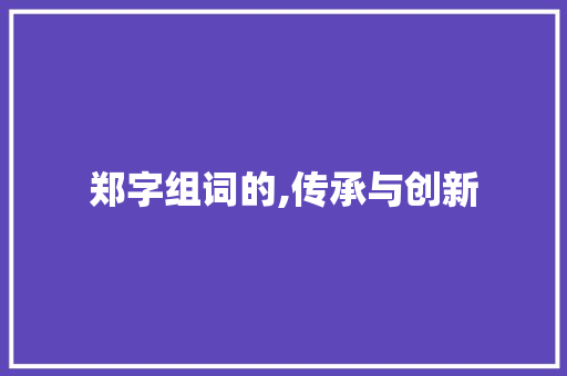 郑字组词的,传承与创新