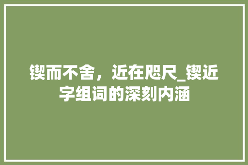 锲而不舍，近在咫尺_锲近字组词的深刻内涵