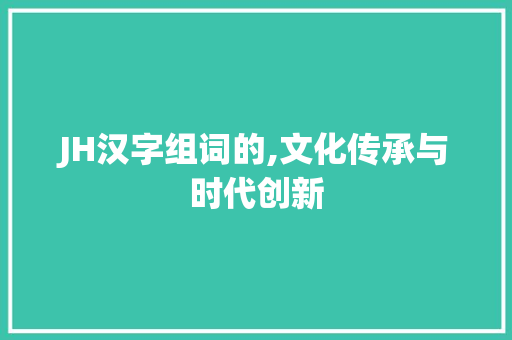 JH汉字组词的,文化传承与时代创新