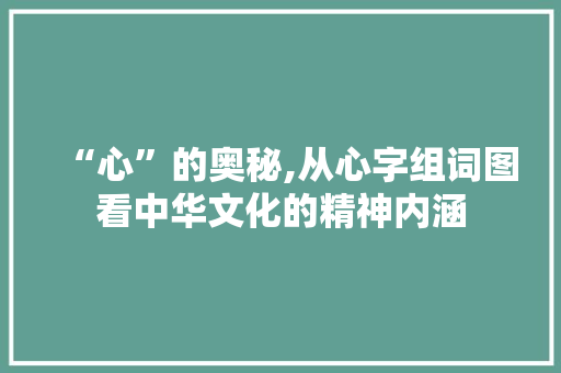 “心”的奥秘,从心字组词图看中华文化的精神内涵