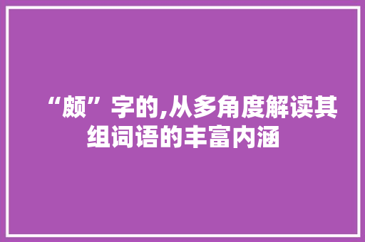 “颇”字的,从多角度解读其组词语的丰富内涵