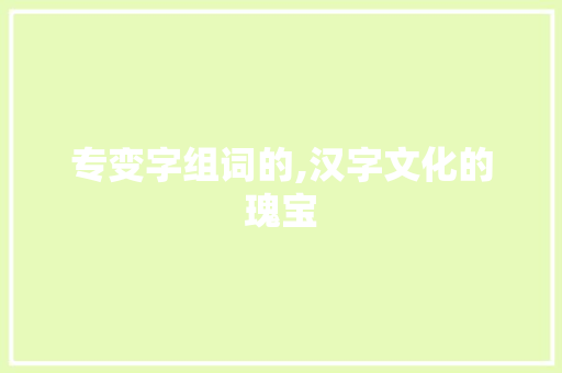 专变字组词的,汉字文化的瑰宝