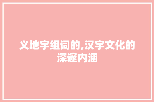 义地字组词的,汉字文化的深邃内涵