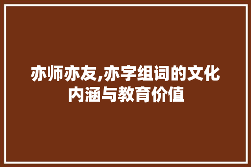 亦师亦友,亦字组词的文化内涵与教育价值