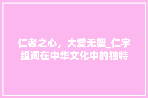 仁者之心，大爱无疆_仁字组词在中华文化中的独特