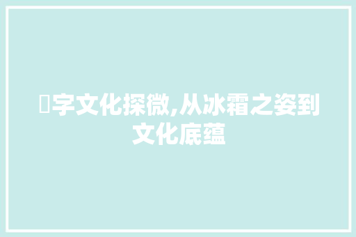 仌字文化探微,从冰霜之姿到文化底蕴
