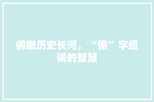 俯瞰历史长河，“俯”字组词的智慧