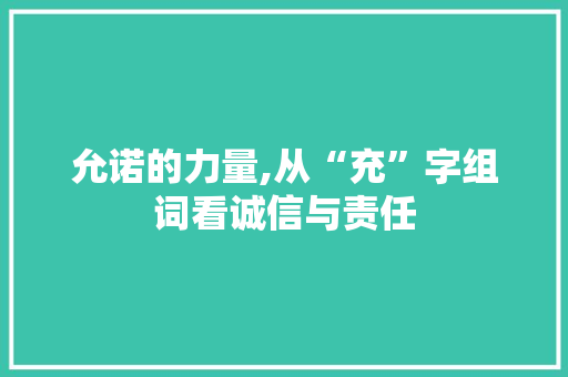 允诺的力量,从“充”字组词看诚信与责任