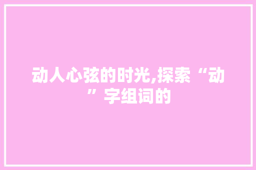 动人心弦的时光,探索“动”字组词的
