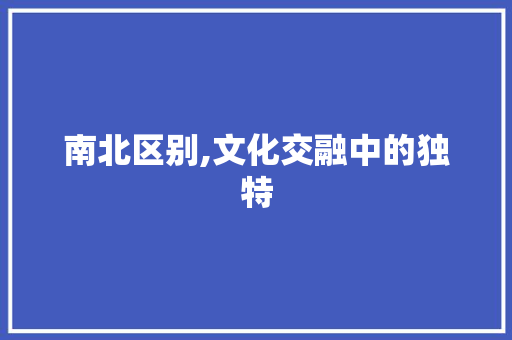 南北区别,文化交融中的独特