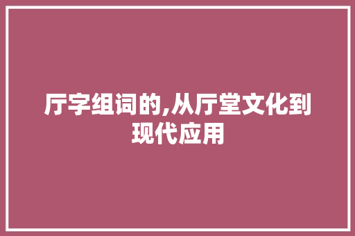 厅字组词的,从厅堂文化到现代应用 反义词汇