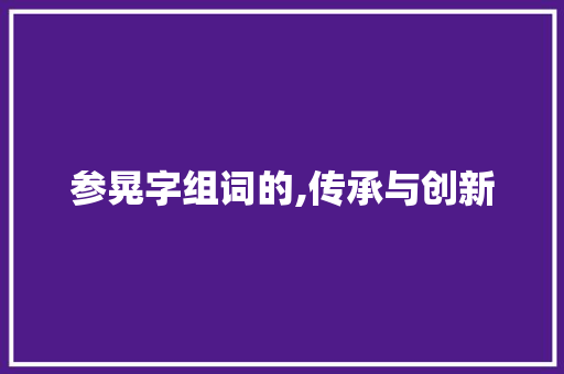 参晃字组词的,传承与创新