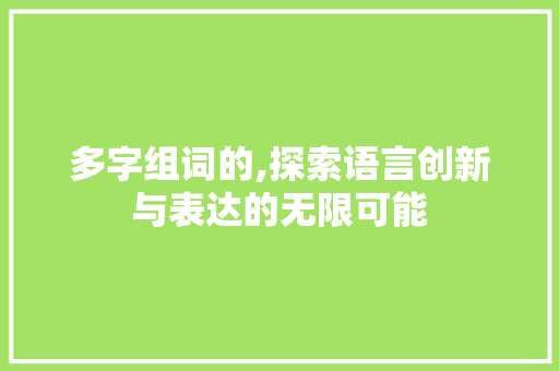 多字组词的,探索语言创新与表达的无限可能