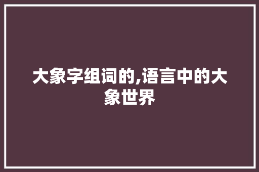 大象字组词的,语言中的大象世界