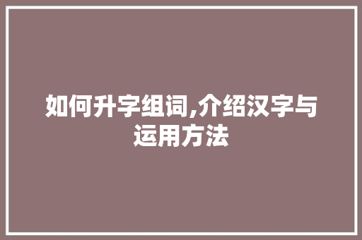 如何升字组词,介绍汉字与运用方法