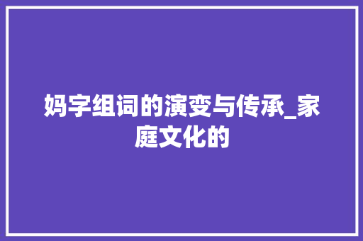 妈字组词的演变与传承_家庭文化的