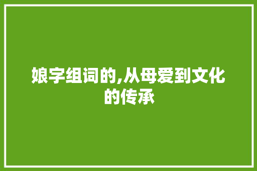 娘字组词的,从母爱到文化的传承