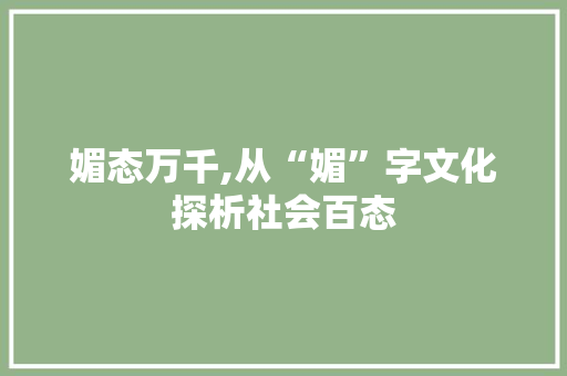 媚态万千,从“媚”字文化探析社会百态
