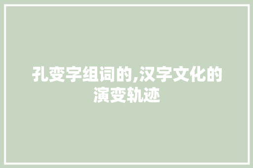 孔变字组词的,汉字文化的演变轨迹