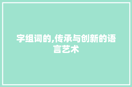 字组词的,传承与创新的语言艺术