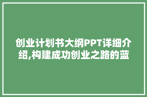 创业计划书大纲PPT详细介绍,构建成功创业之路的蓝图