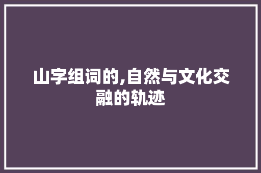 山字组词的,自然与文化交融的轨迹