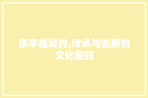 张字组词的,传承与创新的文化密码