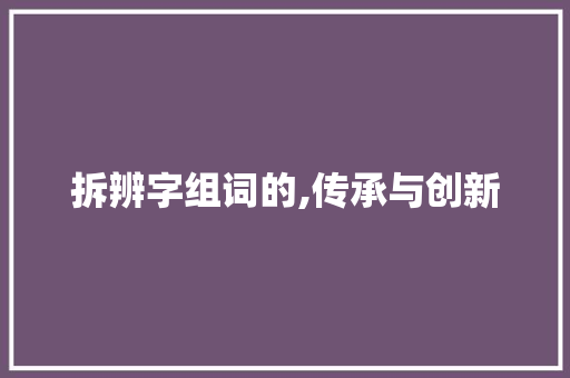 拆辨字组词的,传承与创新