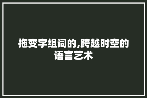 拖变字组词的,跨越时空的语言艺术