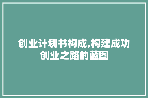 创业计划书构成,构建成功创业之路的蓝图